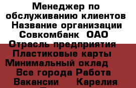 Менеджер по обслуживанию клиентов › Название организации ­ Совкомбанк, ОАО › Отрасль предприятия ­ Пластиковые карты › Минимальный оклад ­ 1 - Все города Работа » Вакансии   . Карелия респ.,Петрозаводск г.